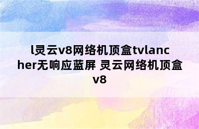 l灵云v8网络机顶盒tvlancher无响应蓝屏 灵云网络机顶盒v8